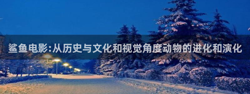 天津保利国际影城今日影讯：鲨鱼电影:从历史与文化和视觉角度动物的进化和演化