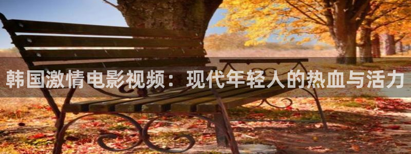 天津保利国际影城：韩国激情电影视频：现代年轻人的热血与活力