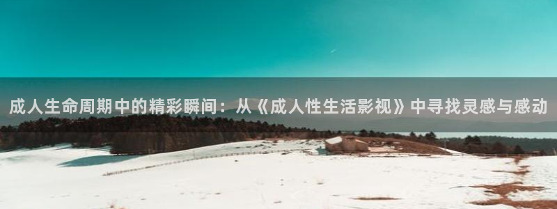 保利国际电影院今日电影：成人生命周期中的精彩瞬间：从《成人性生活影视》中寻找灵感与感动